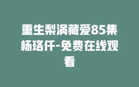 重生梨涡藏爱85集杨珞仟-免费在线观看
