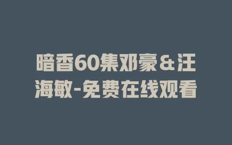 暗香60集邓豪＆汪海敏-免费在线观看