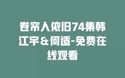 卷帘人依旧74集韩江宇＆何适-免费在线观看
