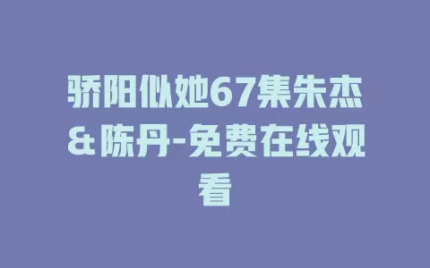 骄阳似她67集朱杰＆陈丹-免费在线观看