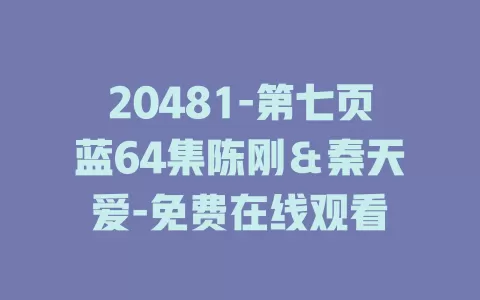 20481-第七页蓝64集陈刚＆秦天爱-免费在线观看