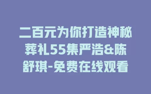 二百元为你打造神秘葬礼55集严浩&陈舒琪-免费在线观看