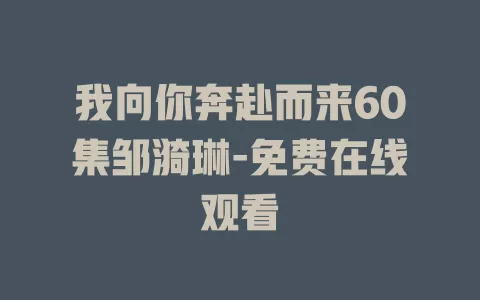 我向你奔赴而来60集邹漪琳-免费在线观看