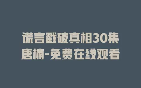 谎言戳破真相30集唐楠-免费在线观看