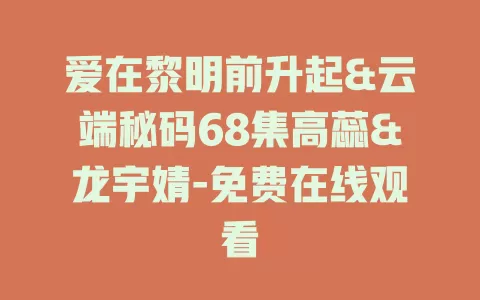 爱在黎明前升起&云端秘码68集高蕊&龙宇婧-免费在线观看