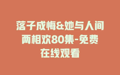 落子成悔&她与人间两相欢80集-免费在线观看