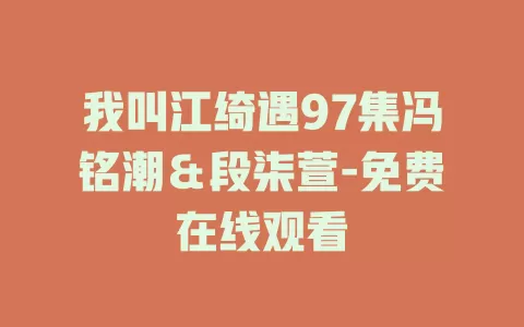 我叫江绮遇97集冯铭潮＆段柒萱-免费在线观看