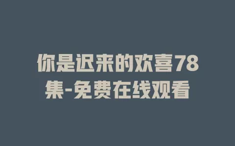 你是迟来的欢喜78集-免费在线观看