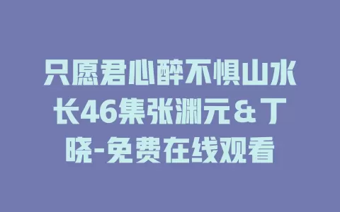 只愿君心醉不惧山水长46集张渊元＆丁晓-免费在线观看