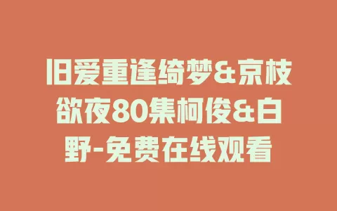 旧爱重逢绮梦&京枝欲夜80集柯俊&白野-免费在线观看