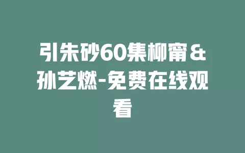 引朱砂60集柳甯＆孙艺燃-免费在线观看