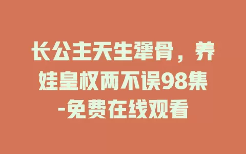 长公主天生犟骨，养娃皇权两不误98集-免费在线观看