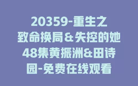 20359-重生之致命换局＆失控的她48集黄振洲&田诗园-免费在线观看