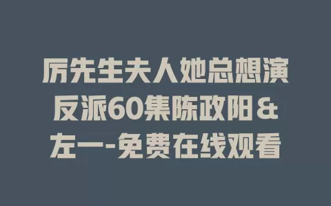 厉先生夫人她总想演反派60集陈政阳＆左一-免费在线观看