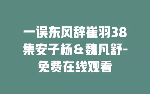 一误东风辞崔羽38集安子杨＆魏凡舒-免费在线观看