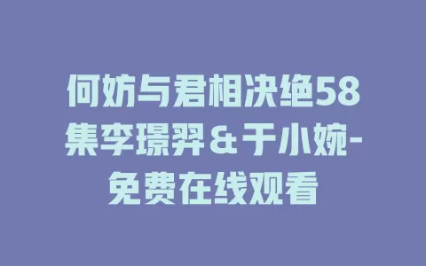 何妨与君相决绝58集李璟羿＆于小婉-免费在线观看