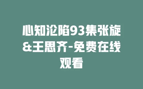 心知沦陷93集张旋&王思齐-免费在线观看