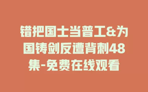 错把国士当普工&为国铸剑反遭背刺48集-免费在线观看