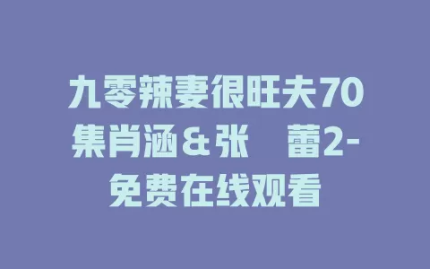 九零辣妻很旺夫70集肖涵＆张沬蕾2-免费在线观看