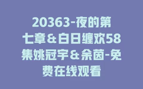 20363-夜的第七章＆白日缠欢58集姚冠宇＆余茵-免费在线观看