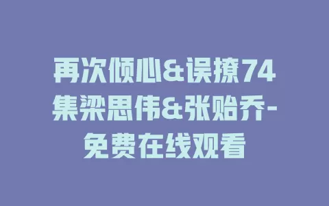 再次倾心&误撩74集梁思伟&张贻乔-免费在线观看