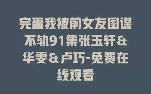 完蛋我被前女友图谋不轨91集张玉轩＆华雯＆卢巧-免费在线观看