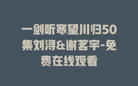 一剑听寒望川归50集刘浔&谢茗宇-免费在线观看
