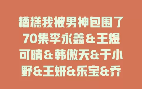 糟糕我被男神包围了70集李永鑫＆王煜可晴＆韩傲天&于小野&王妍&乐宝&乔乔-免费在线观看