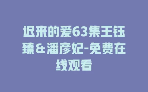 迟来的爱63集王钰臻＆潘彦妃-免费在线观看