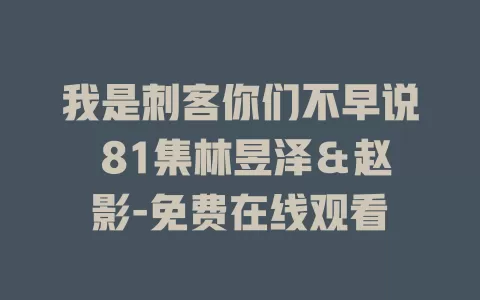 我是刺客你们不早说 81集林昱泽＆赵影-免费在线观看