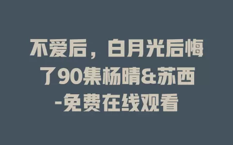 不爱后，白月光后悔了90集杨晴&苏西-免费在线观看