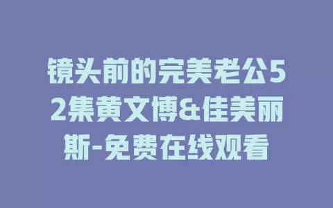 镜头前的完美老公52集黄文博&佳美丽斯-免费在线观看