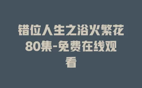 错位人生之浴火繁花80集-免费在线观看