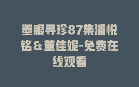 墨眼寻珍87集潘悦铭＆董佳妮-免费在线观看