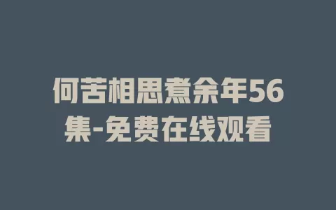 何苦相思煮余年56集-免费在线观看