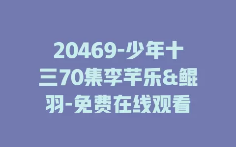20469-少年十三70集李芊乐&鲲羽-免费在线观看