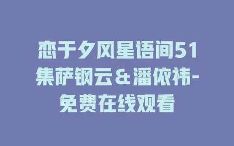 恋于夕风星语间51集萨钢云＆潘依祎-免费在线观看