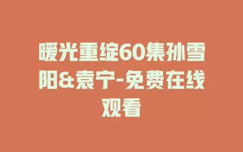 暖光重绽60集孙雪阳&袁宁-免费在线观看