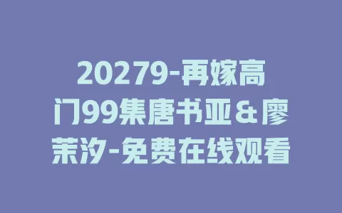 20279-再嫁高门99集唐书亚＆廖茉汐-免费在线观看