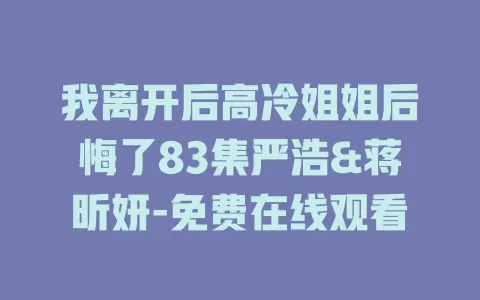 我离开后高冷姐姐后悔了83集严浩&蒋昕妍-免费在线观看