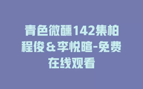 青色微醺142集柏程俊＆李悦暄-免费在线观看