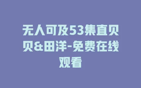 无人可及53集直贝贝&田洋-免费在线观看