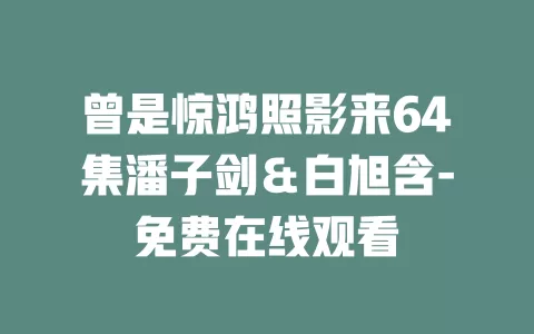 曾是惊鸿照影来64集潘子剑＆白旭含-免费在线观看