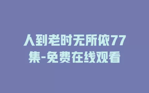 人到老时无所依77集-免费在线观看