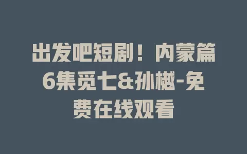 出发吧短剧！内蒙篇6集觅七&孙樾-免费在线观看
