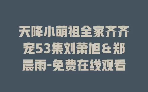 天降小萌祖全家齐齐宠53集刘萧旭＆郑晨雨-免费在线观看