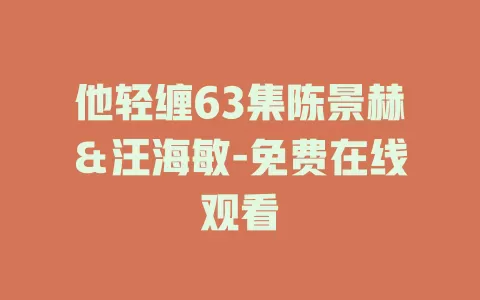 他轻缠63集陈景赫＆汪海敏-免费在线观看