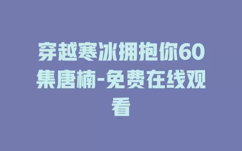 穿越寒冰拥抱你60集唐楠-免费在线观看