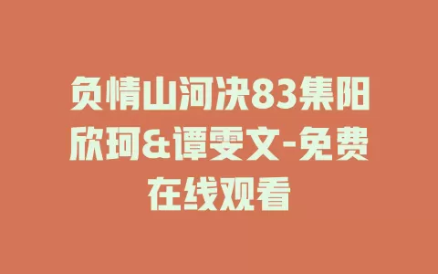 负情山河决83集阳欣珂&谭雯文-免费在线观看