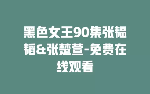黑色女王90集张韫韬&张楚萱-免费在线观看